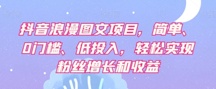 抖音浪漫图文项目，简单、0门槛、低投入，轻松实现粉丝增长和收益-大源资源网