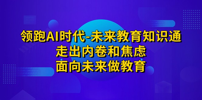 领跑·AI时代-未来教育·知识通：走出内卷和焦虑，面向未来做教育-大源资源网