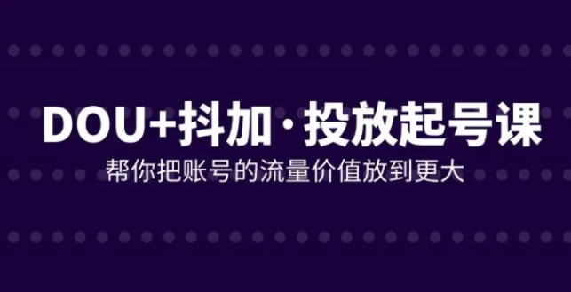 DOU+抖加投放起号课，帮你把账号的流量价值放到更大-大源资源网