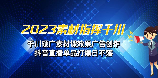 2023素材 指挥千川，千川硬广素材课效果广告创作，抖音直播单品打爆日不落-大源资源网