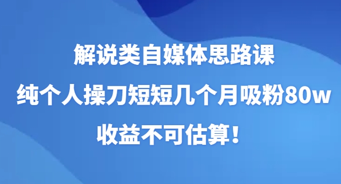 解说类自媒体思路课，纯个人操刀短短几个月吸粉80w，收益不可估算！-大源资源网