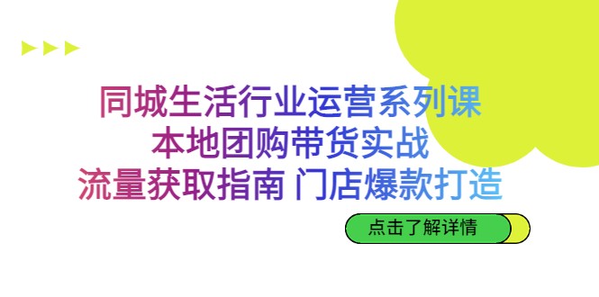 同城生活行业运营系列课：本地团购带货实战，流量获取指南 门店爆款打造-大源资源网