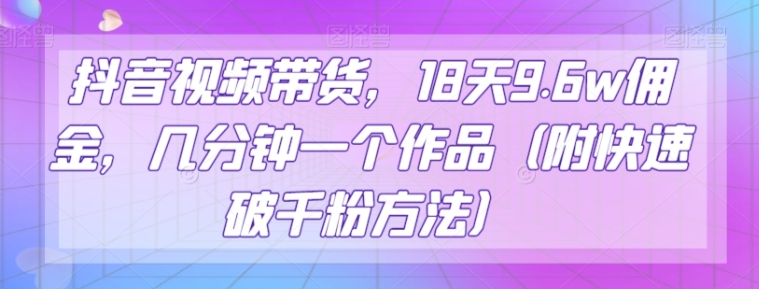 抖音视频带货，18天9.6w佣金，几分钟一个作品【揭秘】-大源资源网