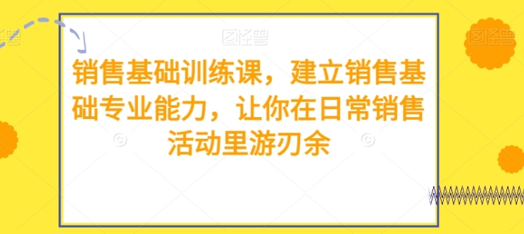 销售基础训练课，建立销售基础专业能力，让你在日常销售活动里游刃余-大源资源网