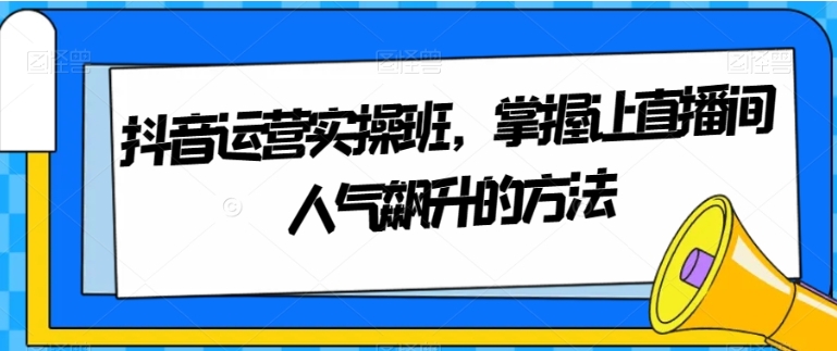 抖音运营实操班，掌握让直播间人气飙升的方法-大源资源网