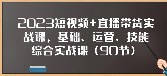 2023短视频+直播带货实战课，基础、运营、技能综合实操课-大源资源网