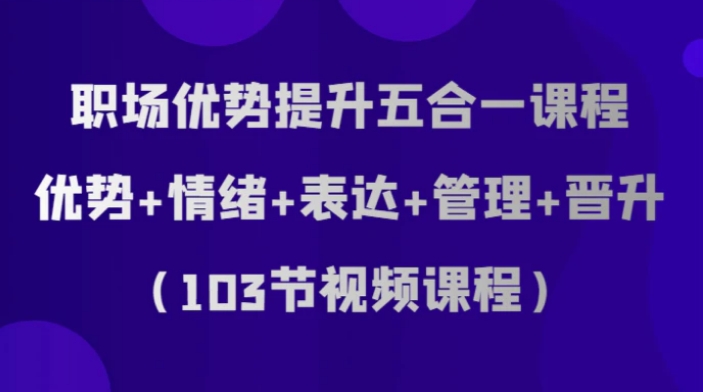 职场优势提升五合一课程，优势+情绪+表达+管理+晋升-大源资源网