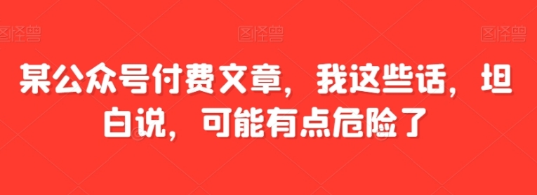 某公众号付费文章，我这些话，坦白说，可能有点危险了-大源资源网