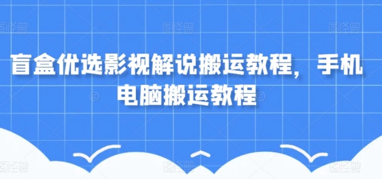 盲盒优选影视解说搬运教程，手机电脑搬运教程-大源资源网