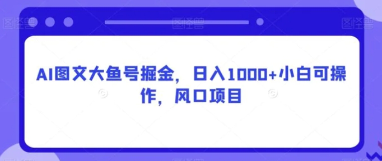 AI图文大鱼号掘金，日入1000+小白可操作，风口项目-大源资源网