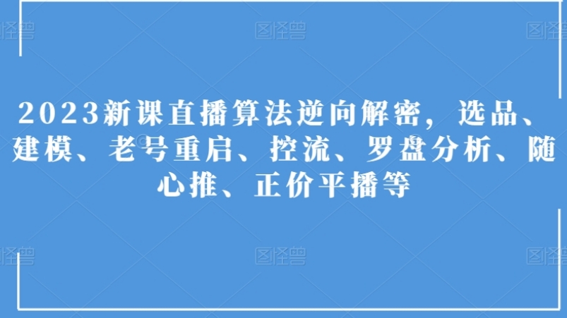 2023新课直播算法逆向解密，选品、建模、老号重启、控流、罗盘分析、随心推、正价平播等-大源资源网