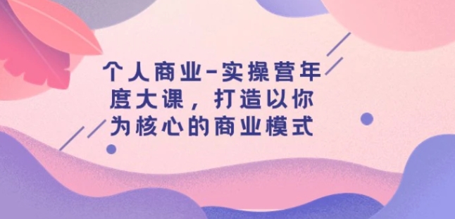 个人商业-实操营年度大课，打造以你为核心的商业模式-大源资源网