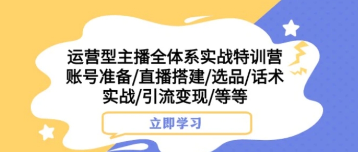 运营型主播全体系实战特训营 账号准备/直播搭建/选品/话术实战/引流变现/等-大源资源网