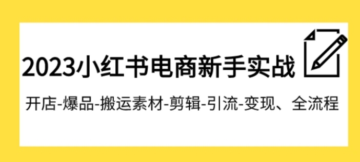 023小红书电商新手实战课程，开店-爆品-搬运素材-剪辑-引流-变现、全流程-大源资源网