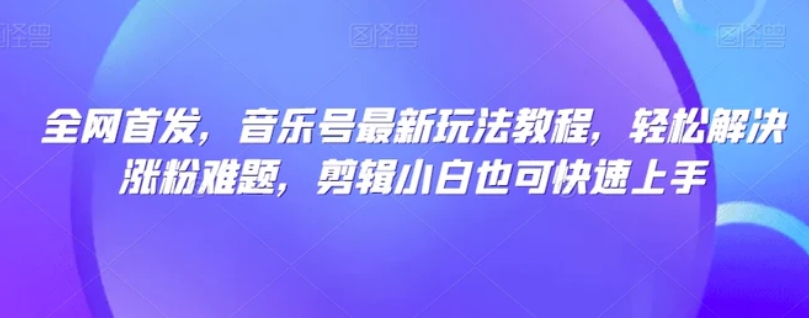 全网首发，音乐号最新玩法教程，轻松解决涨粉难题，剪辑小白也可快速上手-大源资源网