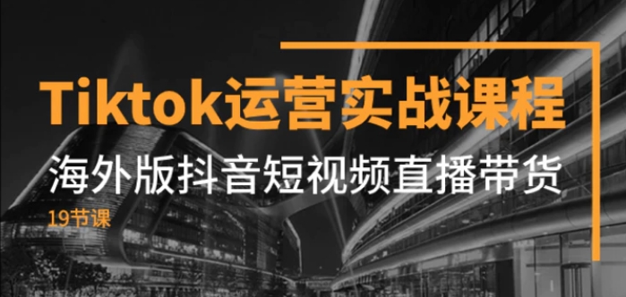 Tiktok运营实战课程，海外版抖音短视频直播带货-大源资源网