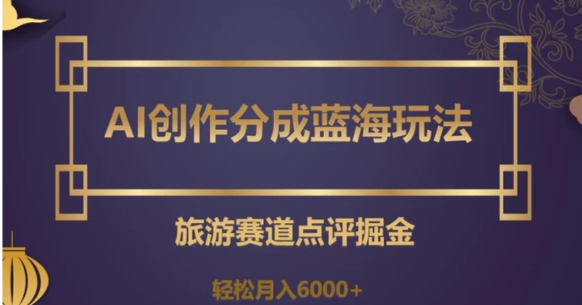 AI创作分成蓝海玩法，旅游赛道点评掘金，轻松月入6000+【揭秘】-大源资源网