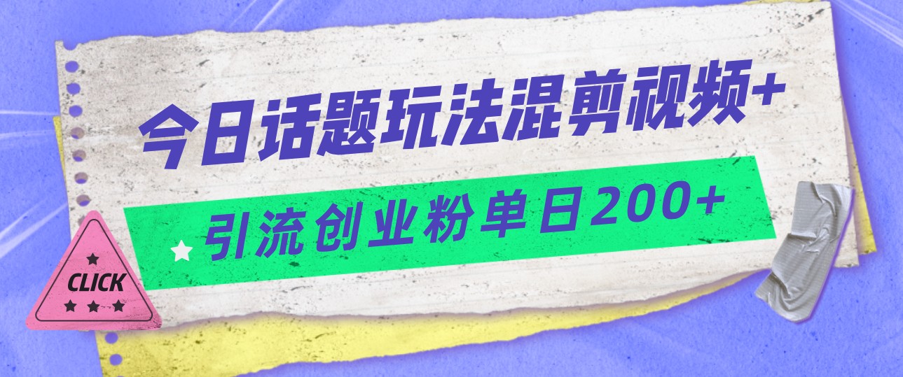 今日话题混剪玩法引流创业粉，小白可以轻松上手，单日引流200+-大源资源网