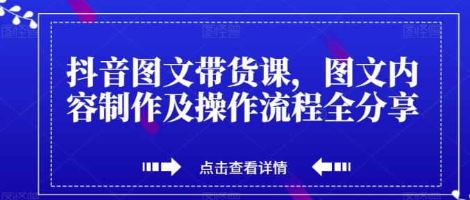 抖音图文带货课，图文内容制作及操作流程全分享-大源资源网