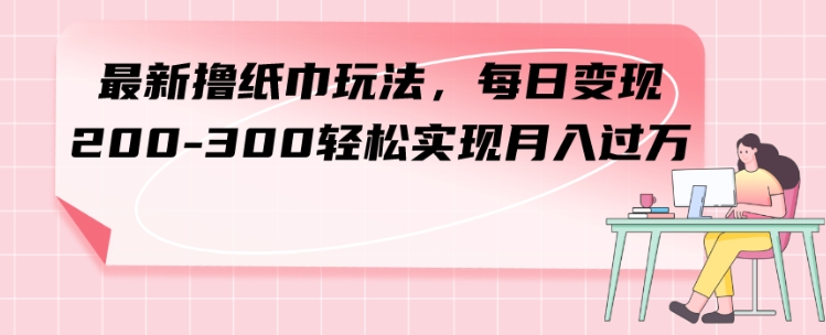 最新撸纸巾玩法，每日变现 200-300轻松实现月入过方-大源资源网