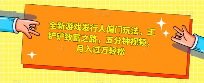 全新游戏发行人偏门玩法，王铲铲致富之路，五分钟视频，月入过万轻松【揭秘】-大源资源网