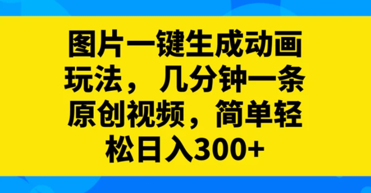 图片一键生成动画玩法，几分钟一条原创视频，简单轻松日入300+-大源资源网