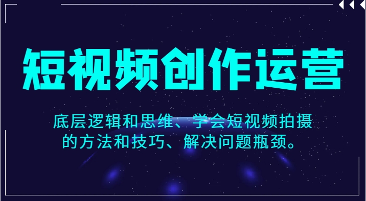 短视频创作运营，底层逻辑和思维、学会短视频拍摄的方法和技巧、解决问题瓶颈。-大源资源网