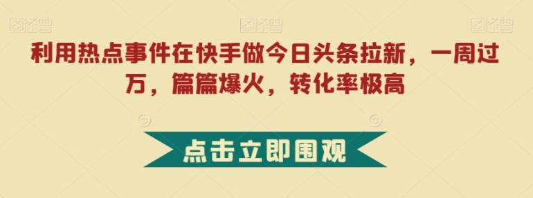 利用热点事件在快手做今日头条拉新，一周过万，篇篇爆火，转化率极高【揭秘】-大源资源网