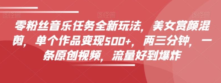 零粉丝音乐任务全新玩法，美女赏颜混剪，单个作品变现500+，两三分钟，一条原创视频，流量好到爆炸-大源资源网