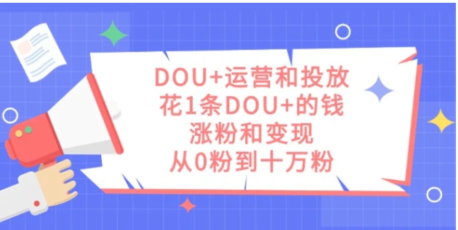 DOU+运营和投放，花1条DOU+的钱，涨粉和变现，从0粉到十万粉-大源资源网