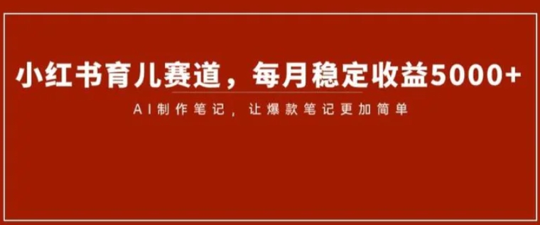 小红书育儿赛道，每月稳定收益5000+，AI制作笔记让爆款笔记更加简单【揭秘】-大源资源网