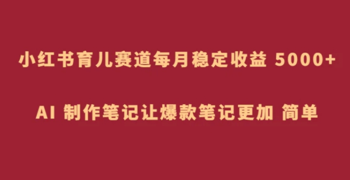 小红书育儿赛道，每月稳定收益 5000+，AI 制作笔记让爆款笔记更加 简单-大源资源网