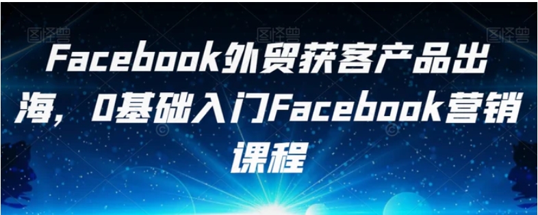 Facebook外贸获客产品出海，0基础入门Facebook营销课程-大源资源网