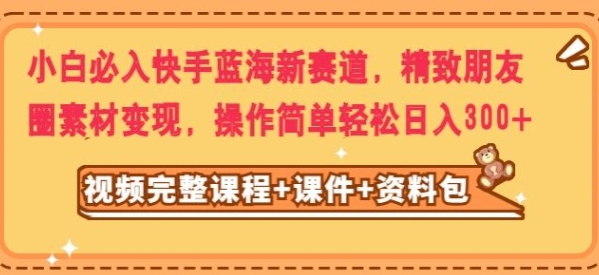 小白必入快手蓝海新赛道，精致朋友圈素材变现，操作简单轻松日入300-大源资源网