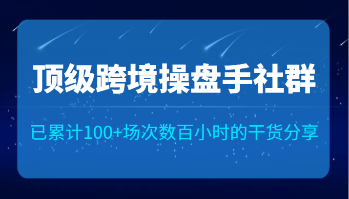 顶级跨境操盘手社群已累计100+场次，数百小时的干货分享！-大源资源网