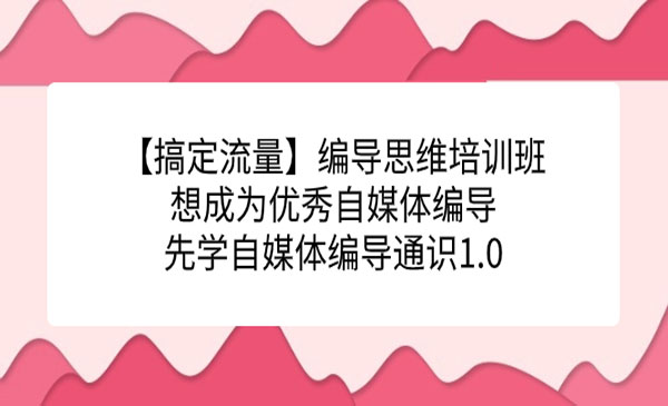 《编导思维培训班》想成为优秀自媒体编导先学自媒体编导通识1.0-大源资源网