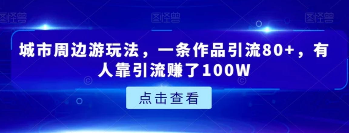 城市周边游玩法，一条作品引流80+，有人靠引流赚了100W【揭秘】-大源资源网