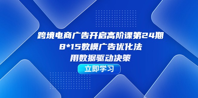 跨境电商-广告开启高阶课第24期，8*15数模广告优化法，用数据驱动决策-大源资源网