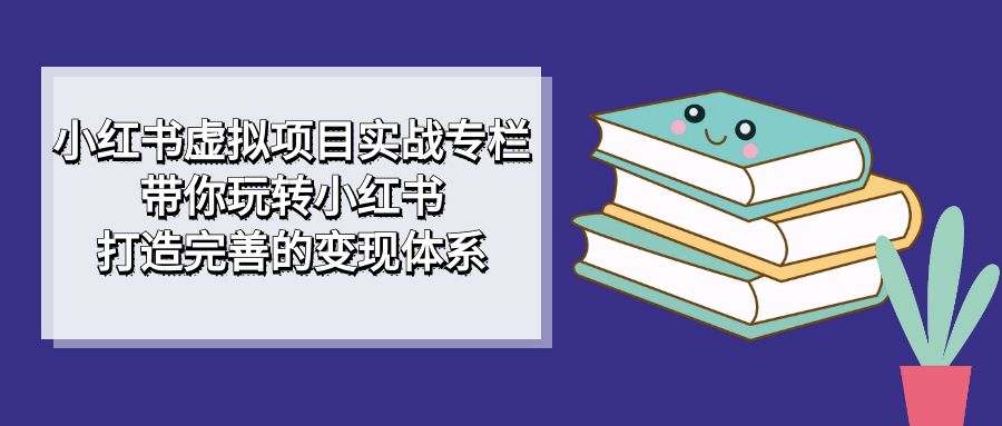 小红书虚拟项目实战专栏，带你玩转小红书，打造完善的变现体系-大源资源网