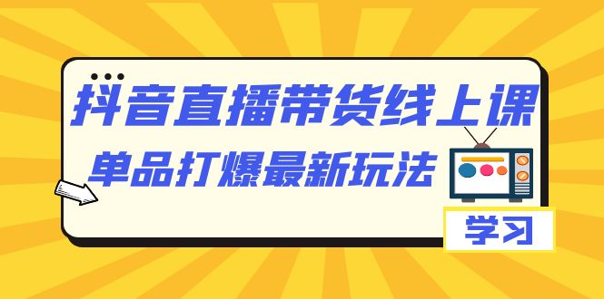 抖音·直播带货线上课，单品打爆最新玩法-大源资源网