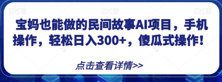 宝妈也能做的民间故事AI项目，手机操作，轻松日入300+，傻瓜式操作！【揭秘】-大源资源网