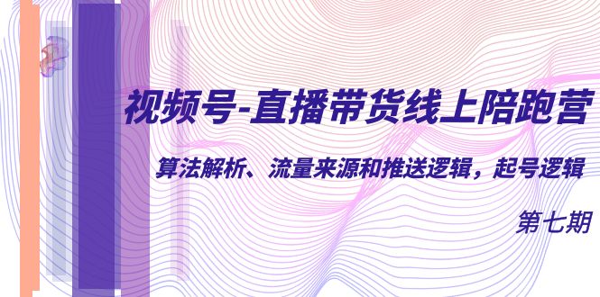 视频号-直播带货线上陪跑营第7期：算法解析、流量来源和推送逻辑，起号逻辑-大源资源网