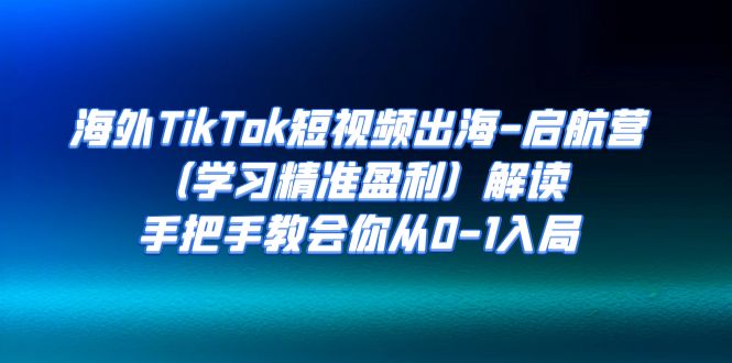 海外TikTok短视频出海-启航营解读，手把手教会你从0-1入局-大源资源网