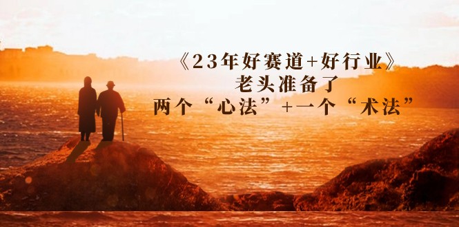 某收费文章《23年好赛道+好行业》老头准备了两个“心法”+一个“术法”-大源资源网