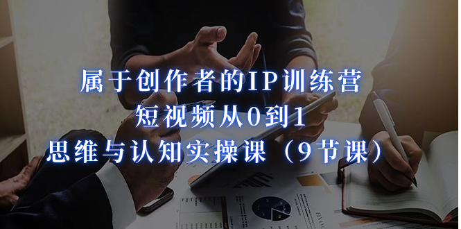 属于创作者的IP训练营：短视频从0到1、思维与认知实操课-大源资源网