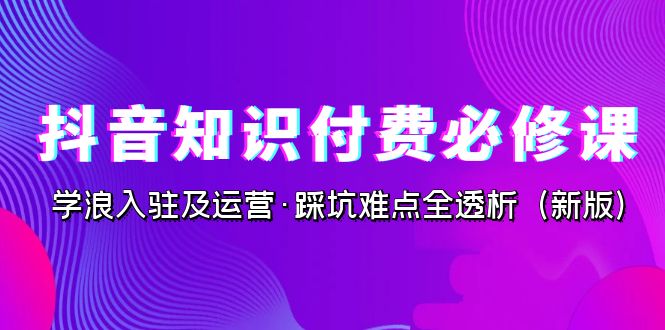 抖音·知识付费·必修课，学浪入驻及运营·踩坑难点全透析-大源资源网