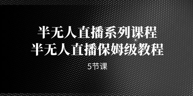 半无人直播系列课程，半无人直播保姆级教程-大源资源网