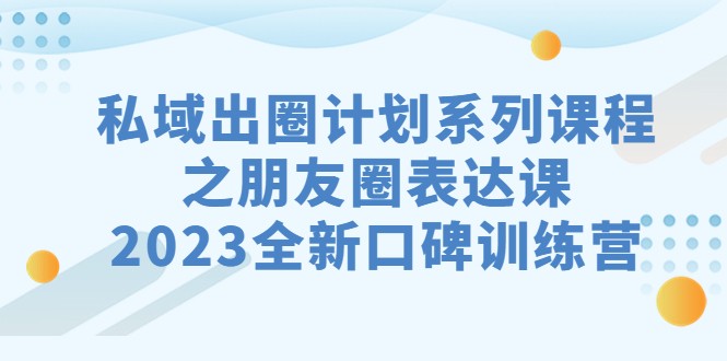 私域-出圈计划系列课程之朋友圈-表达课，2023全新口碑训练营-大源资源网