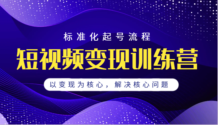 短视频变现训练营，标准化起号流程，以变现为核心，解决核心问题-大源资源网