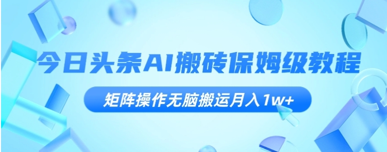 今日头条AI搬砖保姆级教程，矩阵操作无脑搬运月入1w+【揭秘】-大源资源网